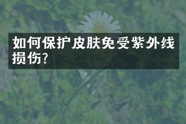 如何保护皮肤免受紫外线损伤？
