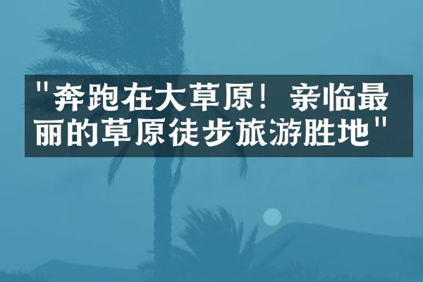 "奔跑在大草原！亲临最美丽的草原徒步旅游胜地"