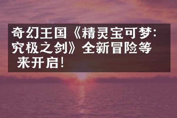 奇幻王国《精灵宝可梦：究极之剑》全新冒险等你来开启！