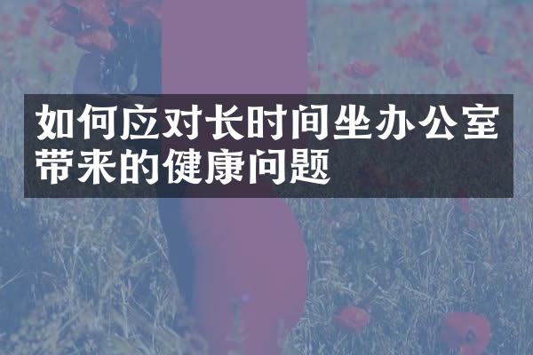 如何应对长时间坐办公室带来的健康问题