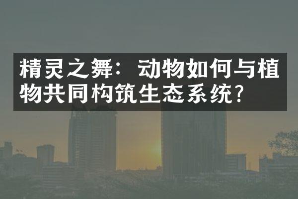 精灵之舞：动物如何与植物共同构筑生态系统？