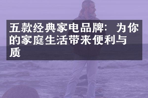 五款经典家电品牌：为你的家庭生活带来便利与品质