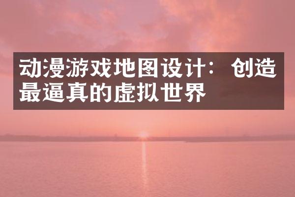动漫游戏地图设计：创造最逼真的虚拟世界