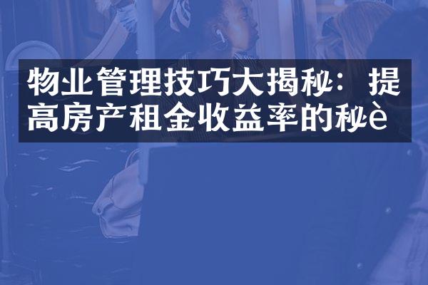 物业管理技巧大揭秘：提高房产租金收益率的秘诀