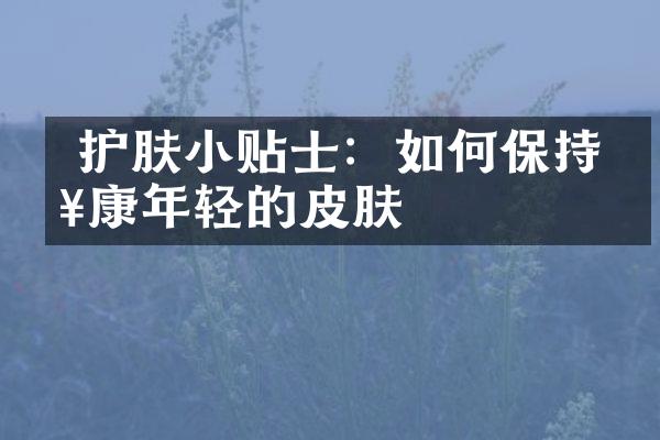  护肤小贴士：如何保持健康年轻的皮肤