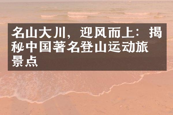 名山大川，迎风而上：揭秘中国著名登山运动旅游景点