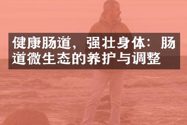 健康肠道，强壮身体：肠道微生态的养护与调整