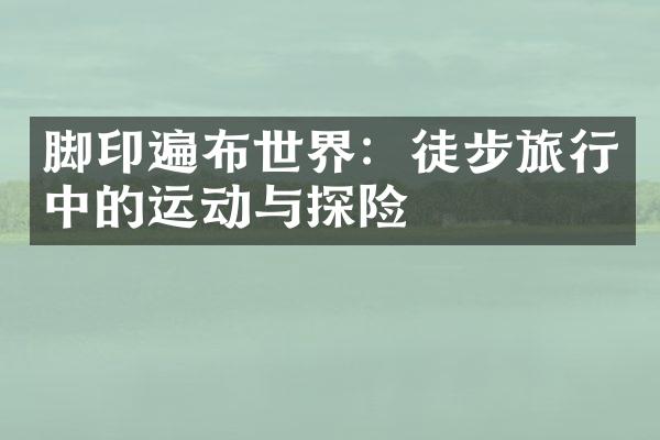 脚印遍布世界：徒步旅行中的运动与探险