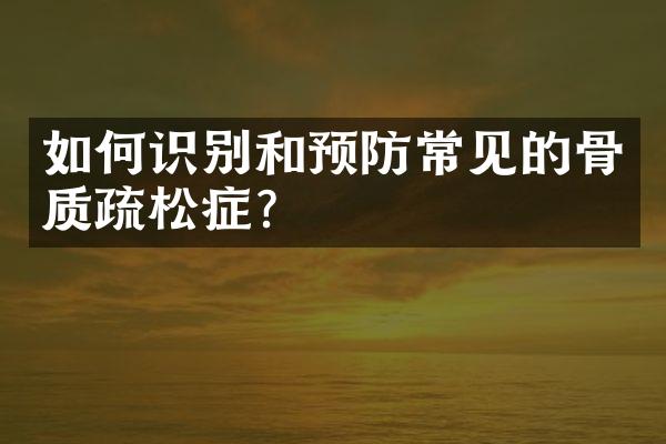 如何识别和预防常见的骨质疏松症？