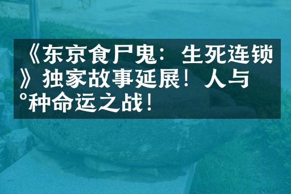 《东京食尸鬼：生死连锁》独家故事延展！人与喰种命运之战！