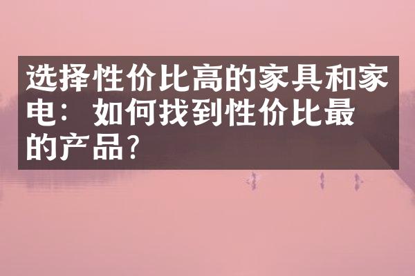 选择性价比高的家具和家电：如何找到性价比最优的产品？