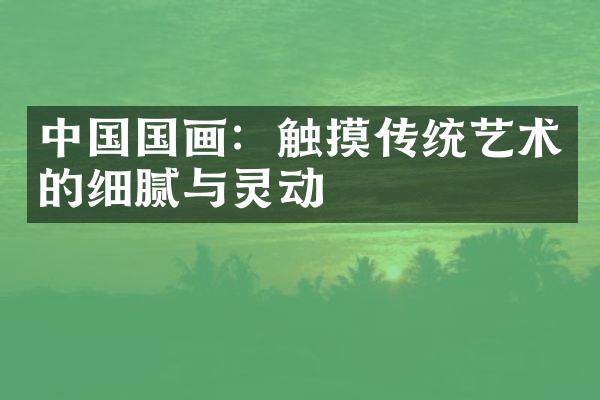 中国国画：触摸传统艺术的细腻与灵动