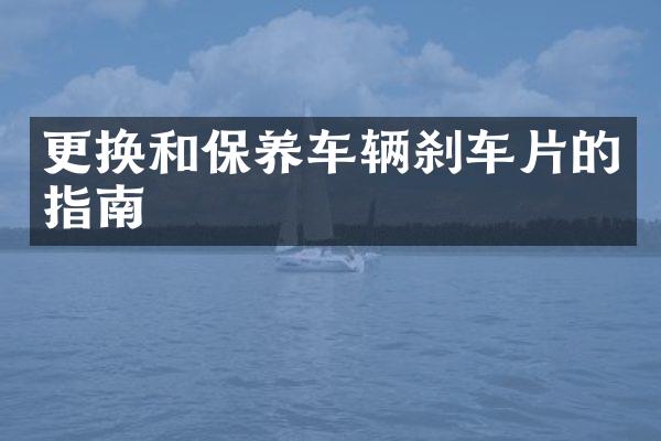 更换和保养车辆刹车片的指南