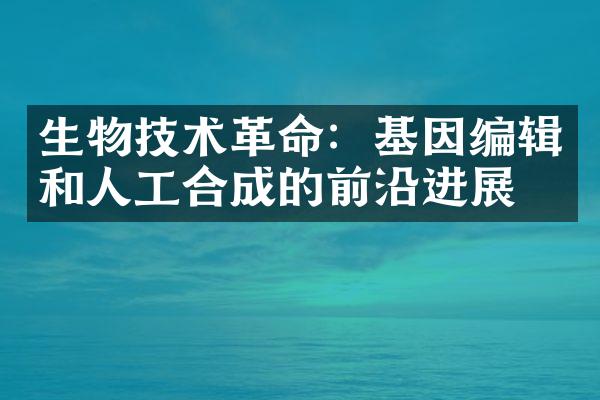 生物技术革命：基因编辑和人工合成的前沿进展