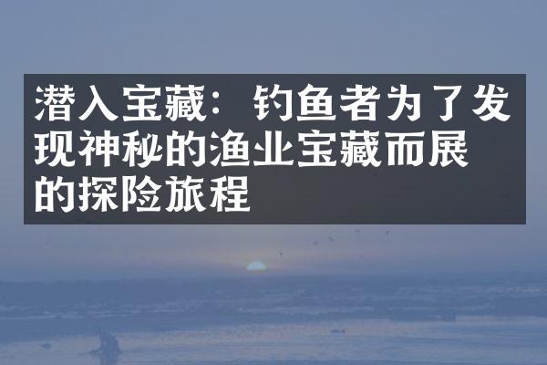 潜入宝藏：钓鱼者为了发现神秘的渔业宝藏而展开的探险旅程