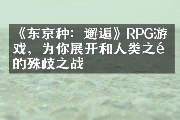《东京喰种：邂逅》RPG游戏，为你展开和人类之间的殊歧之战