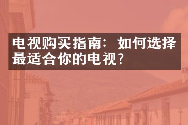 电视购买指南：如何选择最适合你的电视？