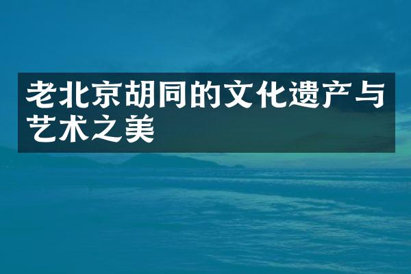 老北京胡同的文化遗产与艺术之美