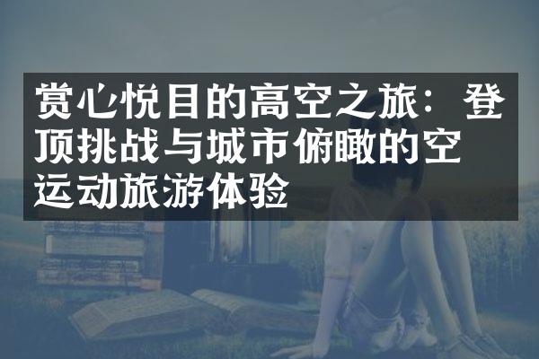 赏心悦目的高空之旅：登顶挑战与城市俯瞰的空中运动旅游体验