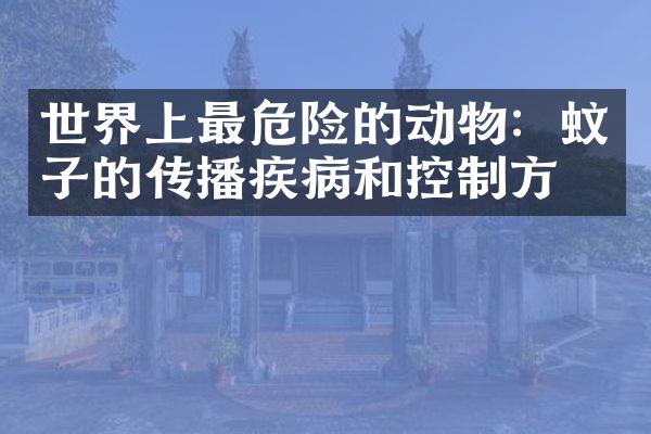 世界上最危险的动物：蚊子的传播疾病和控制方法