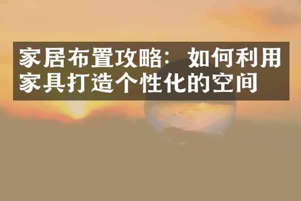 家居布置攻略：如何利用家具打造个性化的空间？