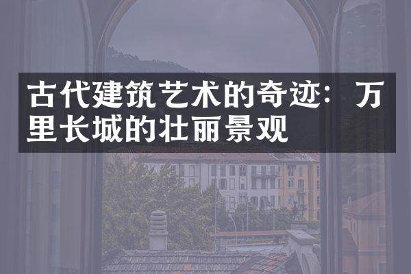 古代建筑艺术的奇迹：万里长城的壮丽景观