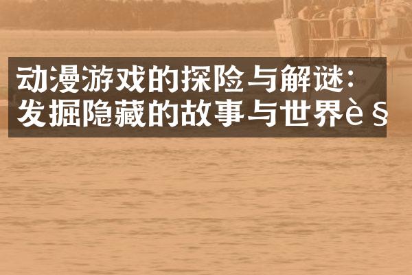 动漫游戏的探险与解谜：发掘隐藏的故事与世界观