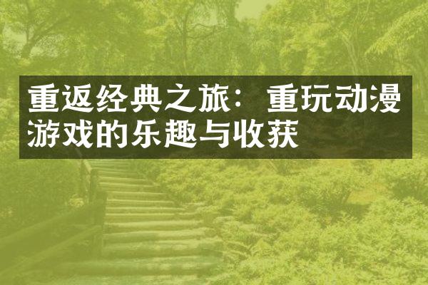 重返经典之旅：重玩动漫游戏的乐趣与收获
