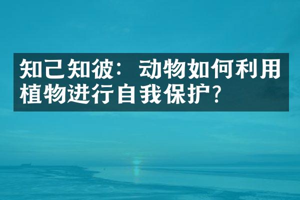 知己知彼：动物如何利用植物进行自我保护？