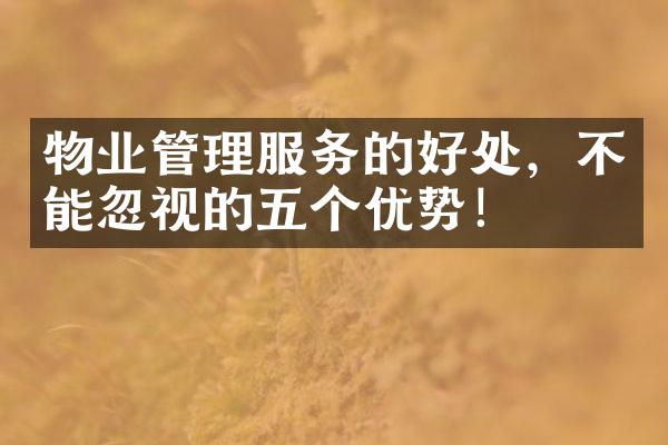 物业管理服务的好处，不能忽视的五个优势！