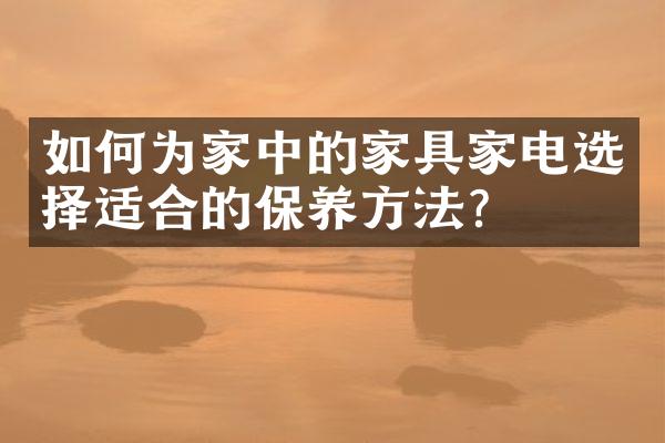 如何为家中的家具家电选择适合的保养方法？