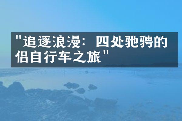 "追逐浪漫：四处驰骋的情侣自行车之旅"