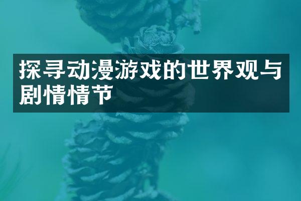 探寻动漫游戏的世界观与剧情情节