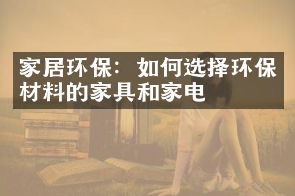 家居环保：如何选择环保材料的家具和家电