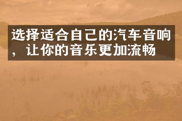 选择适合自己的汽车音响，让你的音乐更加流畅！