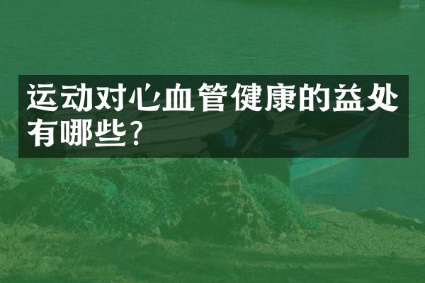 运动对心血管健康的益处有哪些？