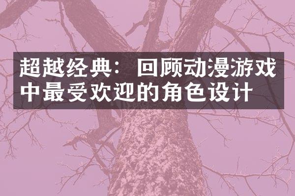 超越经典：回顾动漫游戏中最受欢迎的角色设计