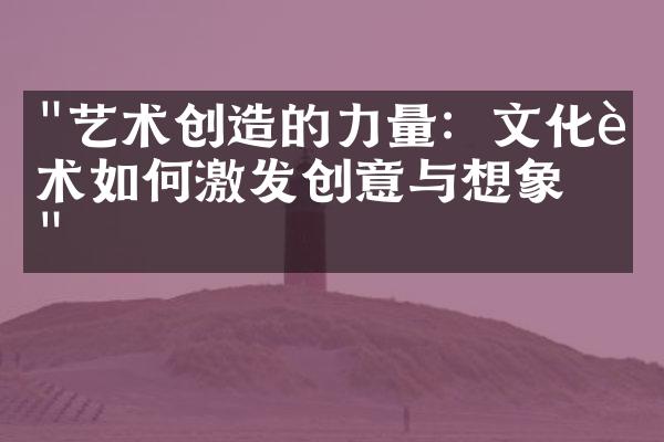 "艺术创造的力量：文化艺术如何激发创意与想象力"