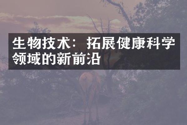 生物技术：拓展健康科学领域的新前沿