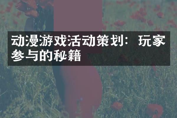 动漫游戏活动策划：玩家参与的秘籍