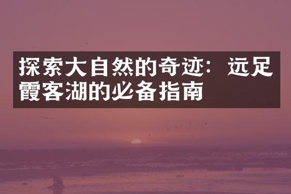 探索大自然的奇迹：远足霞客湖的必备指南
