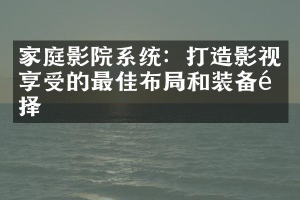 家庭影院系统：打造影视享受的最佳布局和装备选择