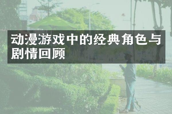 动漫游戏中的经典角色与剧情回顾