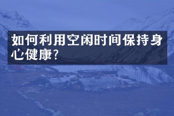 如何利用空闲时间保持身心健康？