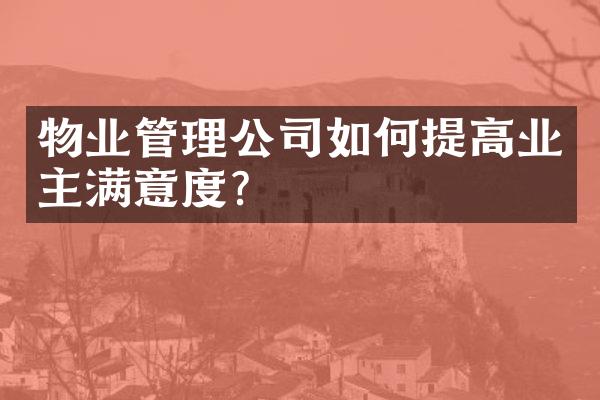 物业管理公司如何提高业主满意度？