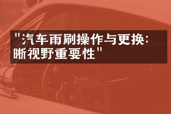 "汽车雨刷操作与更换：清晰视野重要性"