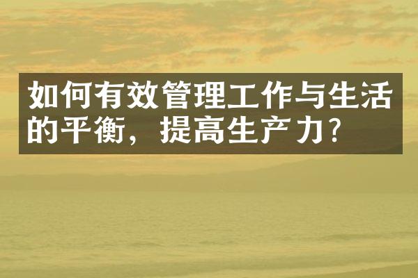 如何有效管理工作与生活的平衡，提高生产力？