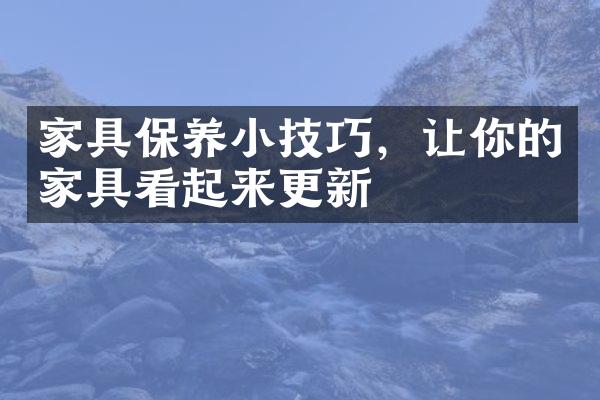 家具保养小技巧，让你的家具看起来更新