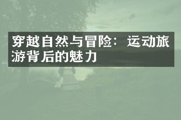 穿越自然与冒险：运动旅游背后的魅力