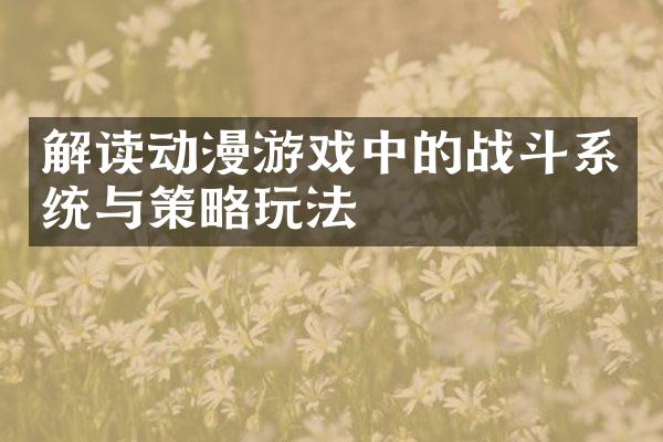 解读动漫游戏中的战斗系统与策略玩法